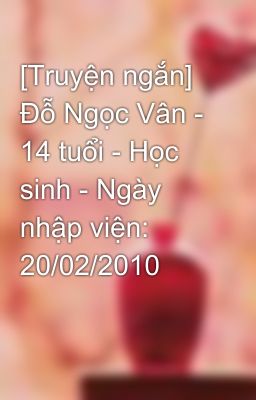 [Truyện ngắn] Đỗ Ngọc Vân - 14 tuổi - Học sinh - Ngày nhập viện: 20/02/2010