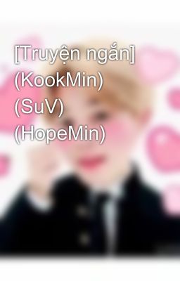 [Truyện ngắn] (KookMin) (SuV) (HopeMin) 