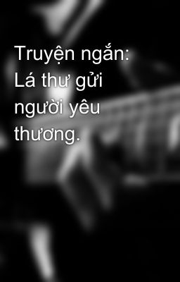 Truyện ngắn: Lá thư gửi người yêu thương.