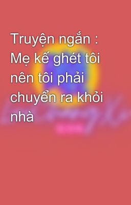 Truyện ngắn : Mẹ kế ghét tôi nên tôi phải chuyển ra khỏi nhà