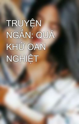 TRUYỆN NGẮN: QUÁ KHỨ OAN NGHIỆT