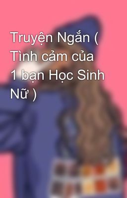 Truyện Ngắn ( Tình cảm của 1 bạn Học Sinh Nữ )