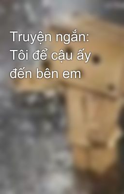 Truyện ngắn: Tôi để cậu ấy đến bên em