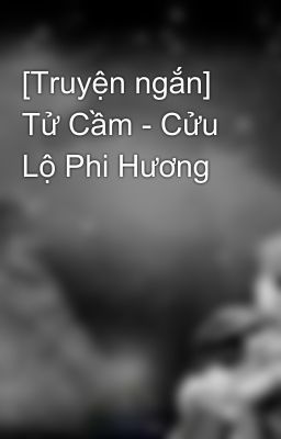 [Truyện ngắn] Tử Cầm - Cửu Lộ Phi Hương