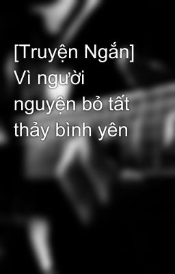 [Truyện Ngắn] Vì người nguyện bỏ tất thảy bình yên