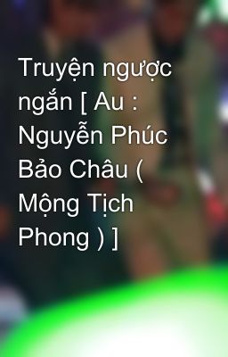 Truyện ngược ngắn [ Au : Nguyễn Phúc Bảo Châu ( Mộng Tịch Phong ) ]