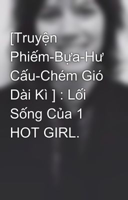 [Truyện Phiếm-Bựa-Hư Cấu-Chém Gió Dài Kì ] : Lối Sống Của 1 HOT GIRL.