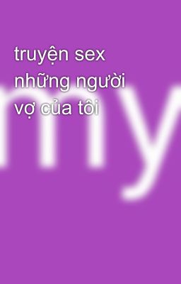 truyện sex những người vợ của tôi 