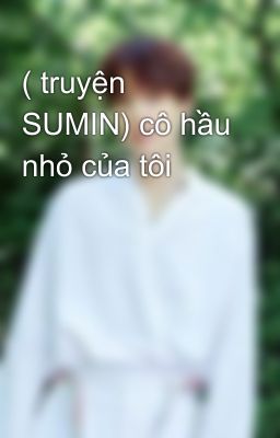 ( truyện SUMIN) cô hầu nhỏ của tôi 