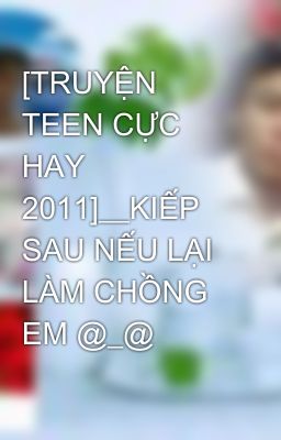 [TRUYỆN TEEN CỰC HAY 2011]__KIẾP SAU NẾU LẠI LÀM CHỒNG EM @_@