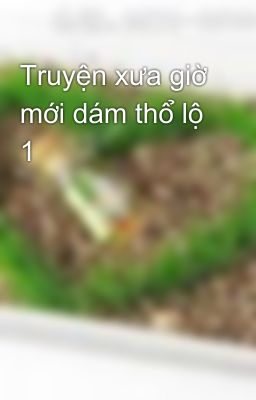 Truyện xưa giờ mới dám thổ lộ 1