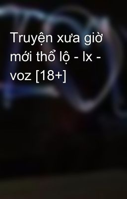 Truyện xưa giờ mới thổ lộ - lx - voz [18+]