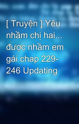 [ Truyện ] Yêu nhầm chị hai... được nhầm em gái chap 229- 246 Updating