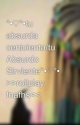 °•♡°•tu absurda cenicienta/tu Absurdo Sirviente°•♡°• >>rollplay fnafhs<<