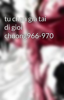 tu chan gia tai di gioi chuong966-970