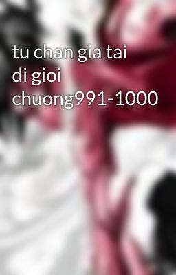 tu chan gia tai di gioi chuong991-1000