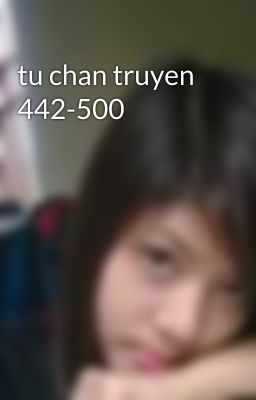 tu chan truyen 442-500