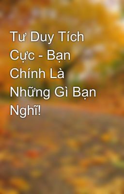 Tư Duy Tích Cực - Bạn Chính Là Những Gì Bạn Nghĩ!