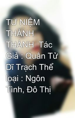 TƯ NIỆM THÀNH THÀNH  Tác Giả : Quân Tử Dĩ Trạch Thể loại : Ngôn Tình, Đô Thị