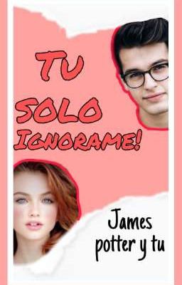 ¡Tú solo ignorame! [Jᴀᴍᴇs Pᴏᴛᴛᴇʀ & Tú]