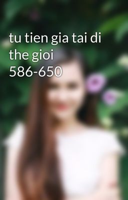 tu tien gia tai di the gioi 586-650