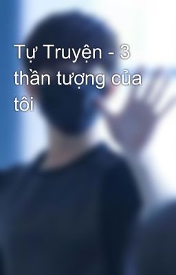 Tự Truyện - 3 thần tượng của tôi