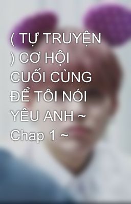 ( TỰ TRUYỆN ) CƠ HỘI CUỐI CÙNG ĐỂ TÔI NÓI YÊU ANH ~ Chap 1 ~