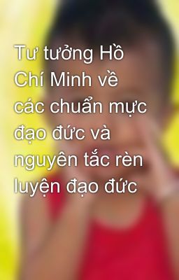 Tư tưởng Hồ Chí Minh về các chuẩn mực đạo đức và nguyên tắc rèn luyện đạo đức