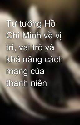 Tư tưởng Hồ Chí Minh về vị trí, vai trò và khả năng cách mạng của thanh niên