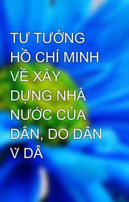 TƯ TƯỞNG HỒ CHÍ MINH VỀ XÂY DỰNG NHÀ NƯỚC CỦA DÂN, DO DÂN V̀ DÂ