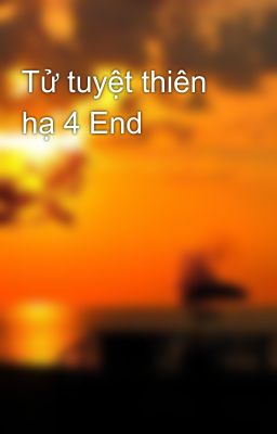 Tử tuyệt thiên hạ 4 End