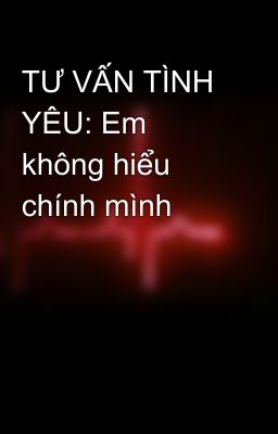 TƯ VẤN TÌNH YÊU: Em không hiểu chính mình