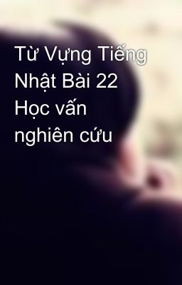 Từ Vựng Tiếng Nhật Bài 22 Học vấn nghiên cứu