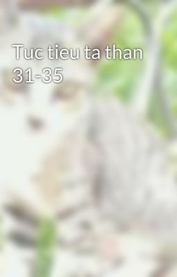 Tuc tieu ta than 31-35