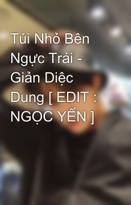 Túi Nhỏ Bên Ngực Trái - Giản Diệc Dung [ EDIT : NGỌC YẾN ]