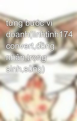 từng bước vi doanh(linhtinh174 convert,đồng nhân,trọng sinh,sủng)