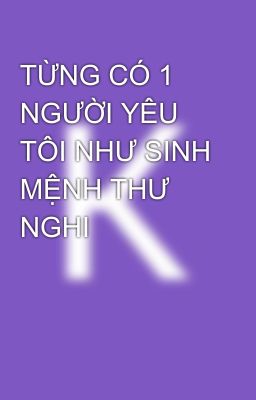 TỪNG CÓ 1 NGƯỜI YÊU TÔI NHƯ SINH MỆNH THƯ NGHI