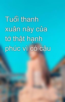 Tuổi thanh xuân này của tớ thật hạnh phúc vì có cậu