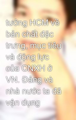 tưởng HCM về bản chất đặc trưng, mục tiêu và động lực của CNXH ở VN. Đảng và nhà nước ta đã vận dụng