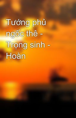 Tướng phủ ngốc thê - Trọng sinh - Hoàn