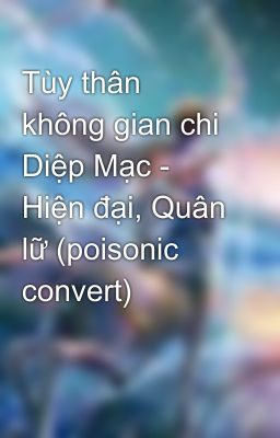 Tùy thân không gian chi Diệp Mạc - Hiện đại, Quân lữ (poisonic convert)