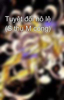 Tuyệt đối nô lệ (S thụ M công)