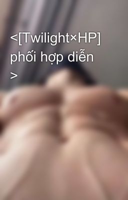 <[Twilight×HP] phối hợp diễn >