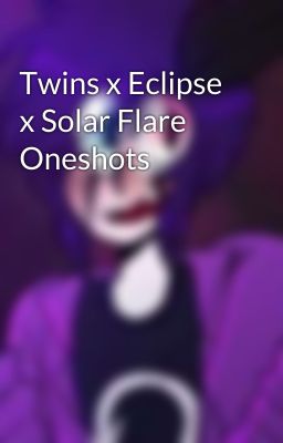 Twins x Eclipse x Solar Flare Oneshots