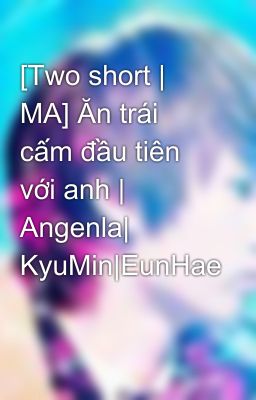 [Two short | MA] Ăn trái cấm đầu tiên với anh | Angenla| KyuMin|EunHae