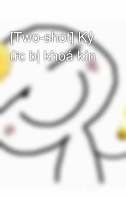 [Two-shot] Ký ức bị khoá kín