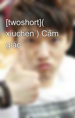 [twoshort]( xiuchen ) Cảm giác