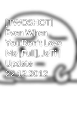 [TWOSHOT] Even When You Don't Love Me [Full], JeTi | Update 22.12.2012