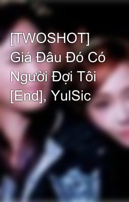 [TWOSHOT] Giá Đâu Đó Có Người Đợi Tôi [End], YulSic