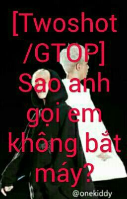 [Twoshot/GTOP]  Sao anh gọi em không bắt máy?